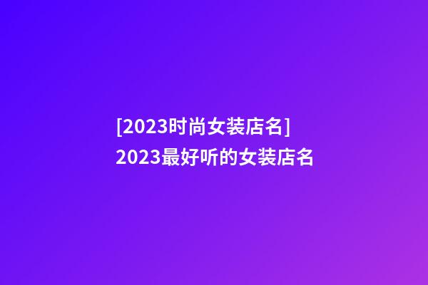 [2023时尚女装店名]2023最好听的女装店名-第1张-店铺起名-玄机派